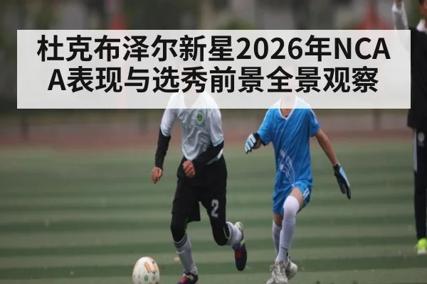 杜克布泽尔新星2026年NCAA表现与选秀前景全景观察