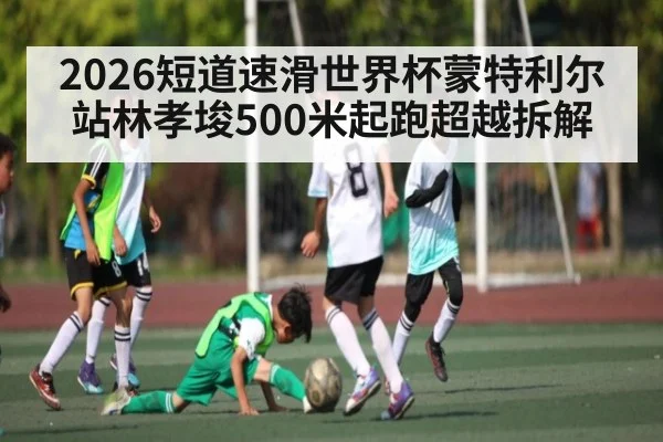 2026短道速滑世界杯蒙特利尔站林孝埈500米起跑超越拆解